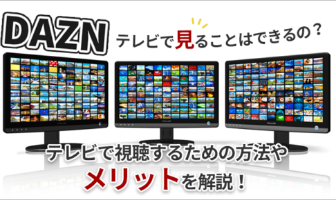 DAZNをテレビで見ることはできるの？テレビで視聴するための方法やメリットを解説！